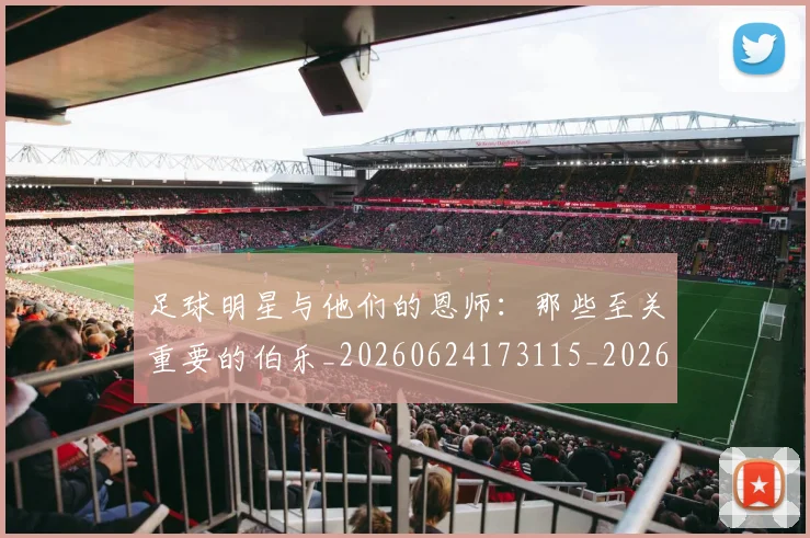 足球明星与他们的恩师：那些至关重要的伯乐_20260624173115_20260711204601