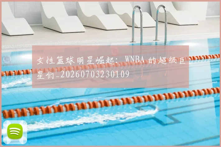 女性篮球明星崛起：WNBA 的超级巨星们_20260703230109