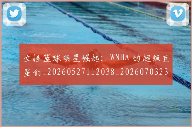 女性篮球明星崛起：WNBA 的超级巨星们_20260527112038_20260703230111