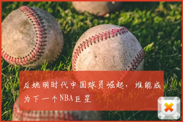 后姚明时代中国球员崛起，谁能成为下一个NBA巨星