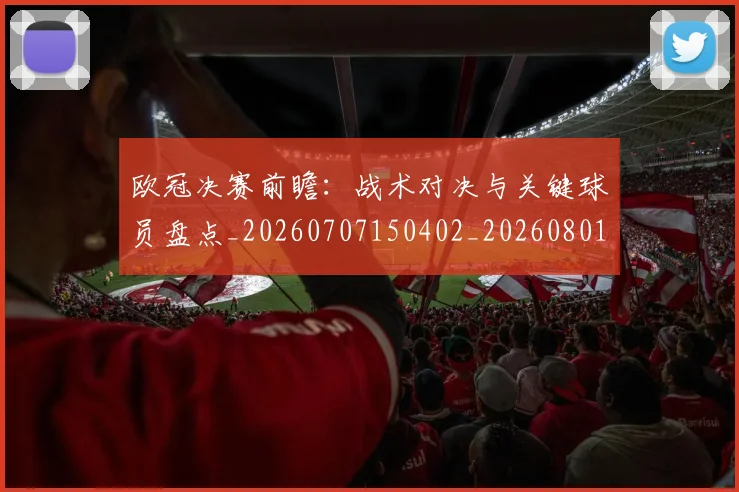 欧冠决赛前瞻:战术对决与关键球员盘点_20260707150402_20260801162013