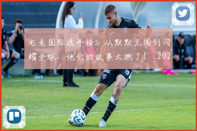 电竞国际选手榜:从默默无闻到闪耀全球,他们的故事太燃了!_20260711200731_20260802162101