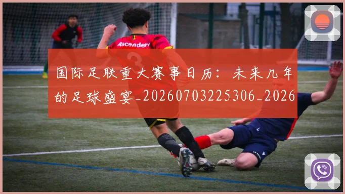 国际足联重大赛事日历：未来几年的足球盛宴_20260703225306_20260719171043