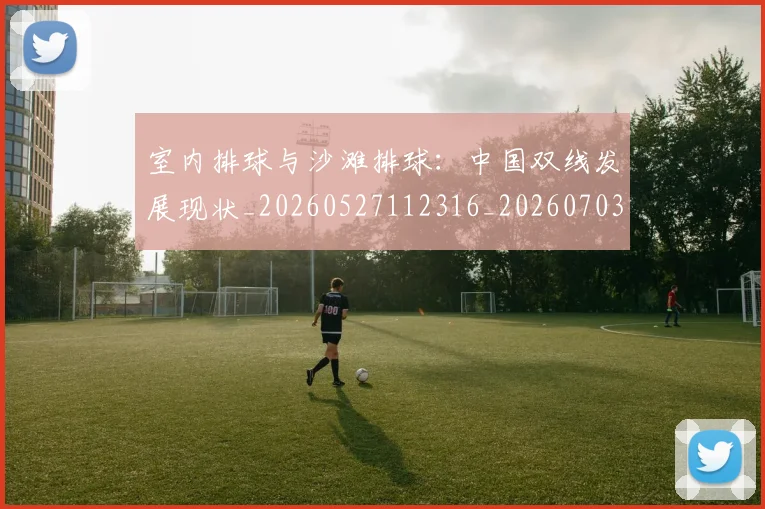 室内排球与沙滩排球：中国双线发展现状_20260527112316_20260703233632