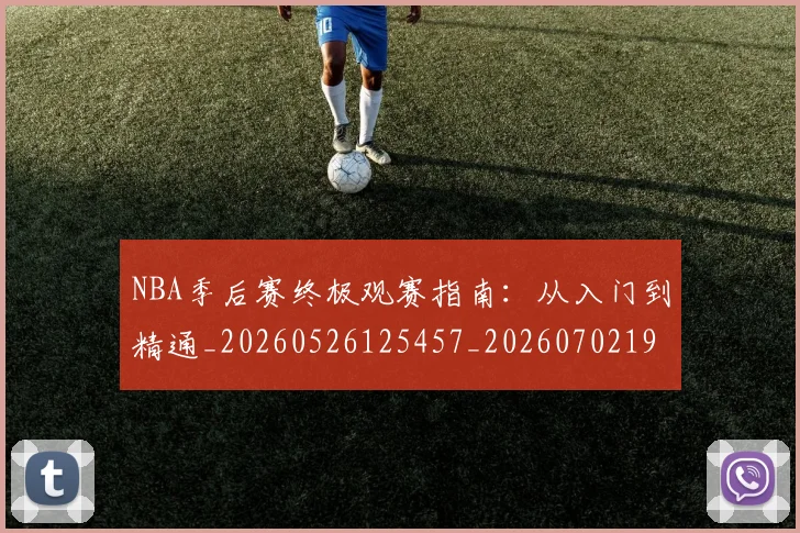 NBA季后赛终极观赛指南:从入门到精通_20260526125457_20260702194756_20260714212457