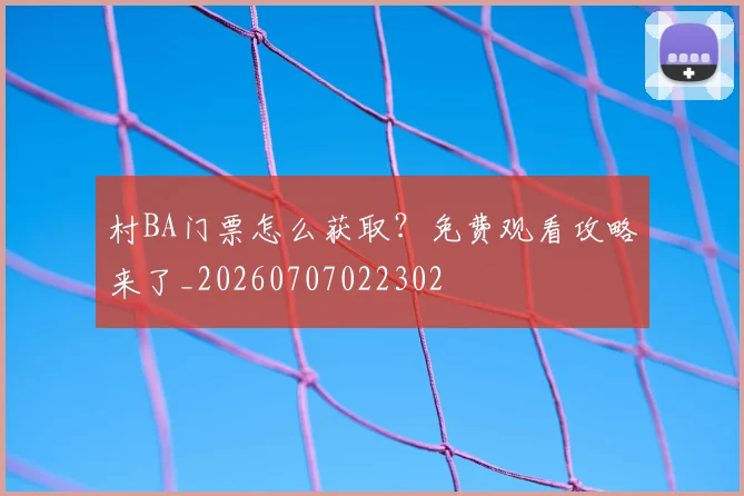 村BA门票怎么获取？免费观看攻略来了_20260707022302