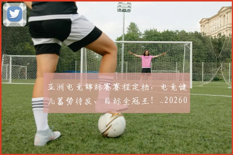 亚洲电竞锦标赛赛程定档,电竞健儿蓄势待发,目标全冠王!_20260703211549