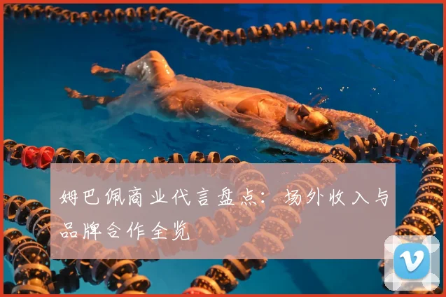 姆巴佩商业代言盘点：场外收入与品牌合作全览