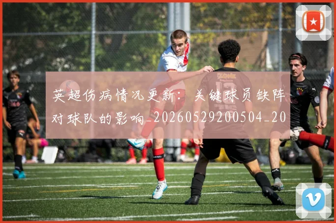 英超伤病情况更新:关键球员缺阵对球队的影响_20260529200504_20260711201119_20260803144534