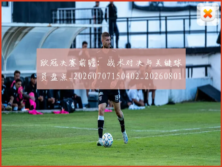 欧冠决赛前瞻:战术对决与关键球员盘点_20260707150402_20260801162013