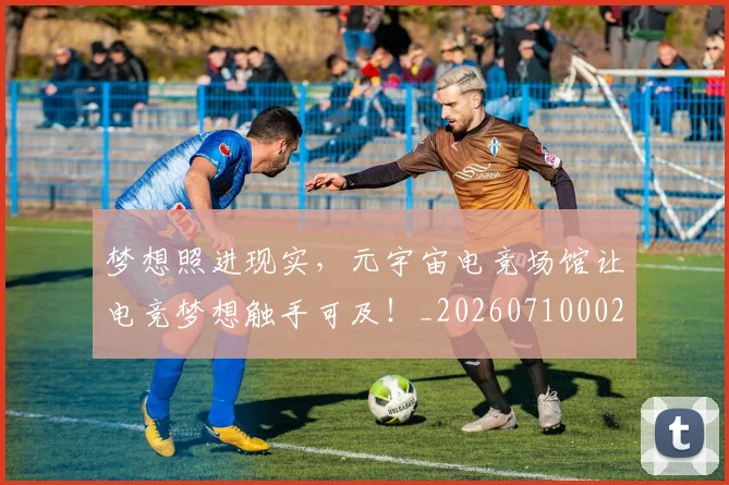 梦想照进现实,元宇宙电竞场馆让电竞梦想触手可及!_20260710002636