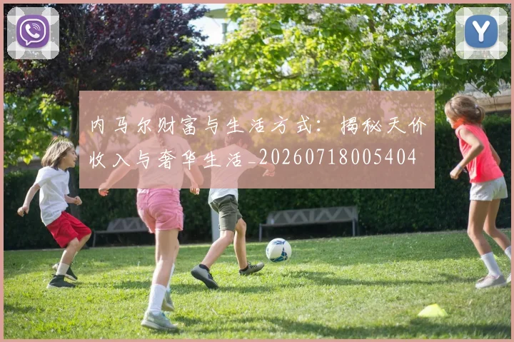 内马尔财富与生活方式:揭秘天价收入与奢华生活_20260718005404