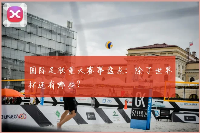 国际足联重大赛事盘点:除了世界杯还有哪些?