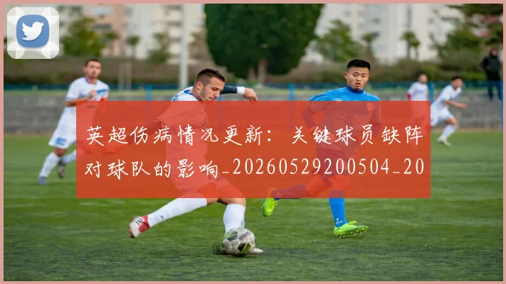 英超伤病情况更新:关键球员缺阵对球队的影响_20260529200504_20260711201119_20260803144534