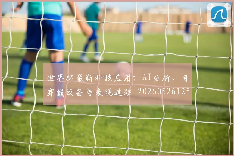 世界杯最新科技应用：AI分析、可穿戴设备与表现追踪_20260526125724_20260702195701