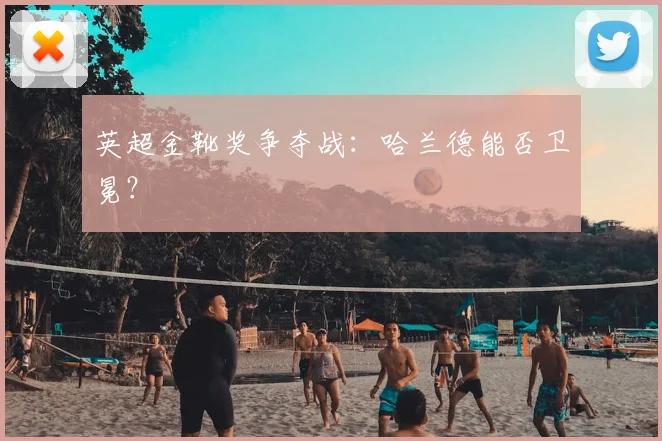 英超金靴奖争夺战:哈兰德能否卫冕?