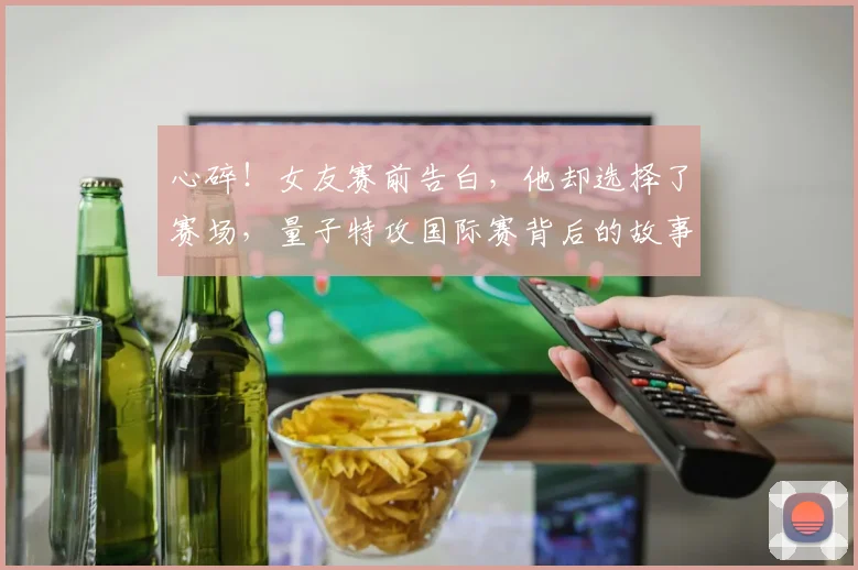 心碎！女友赛前告白，他却选择了赛场，量子特攻国际赛背后的故事_20260704174033