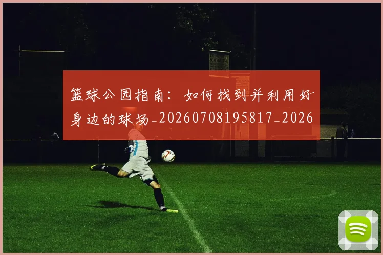 篮球公园指南:如何找到并利用好身边的球场_20260708195817_20260802170440