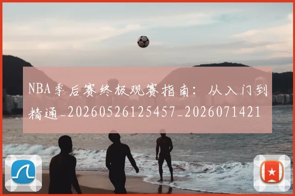 NBA季后赛终极观赛指南：从入门到精通_20260526125457_20260714212456