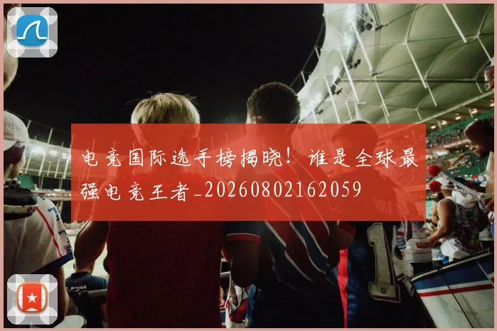 电竞国际选手榜揭晓!谁是全球最强电竞王者_20260802162059
