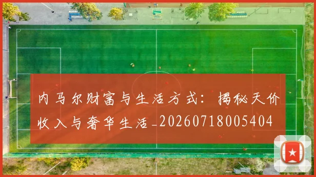 内马尔财富与生活方式：揭秘天价收入与奢华生活_20260718005404