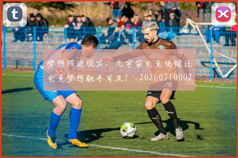 梦想照进现实,元宇宙电竞场馆让电竞梦想触手可及!_20260710002636