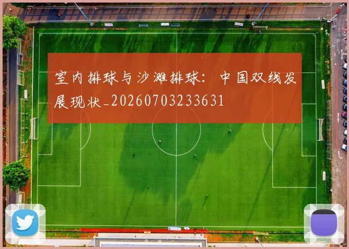 室内排球与沙滩排球：中国双线发展现状_20260703233631