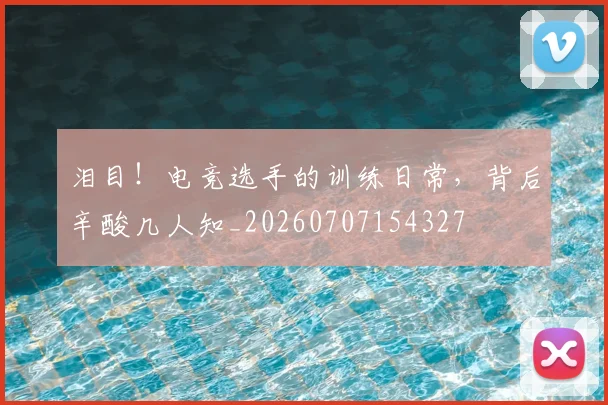 泪目！电竞选手的训练日常，背后辛酸几人知_20260707154327