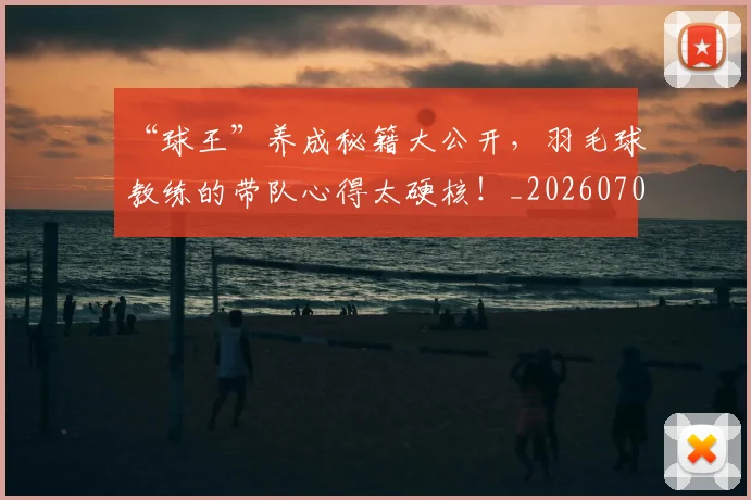 “球王”养成秘籍大公开，羽毛球教练的带队心得太硬核！_20260702172736_20260715183214