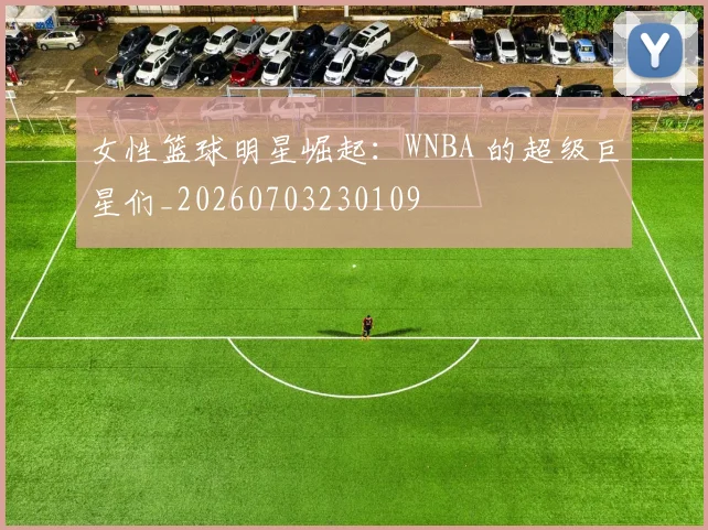 女性篮球明星崛起：WNBA 的超级巨星们_20260703230109