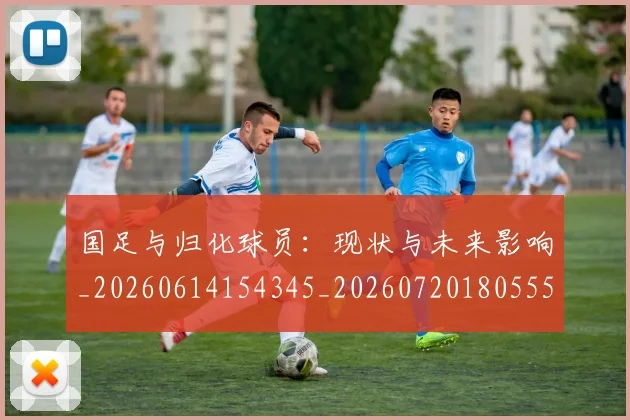 国足与归化球员：现状与未来影响_20260614154345_20260720180555