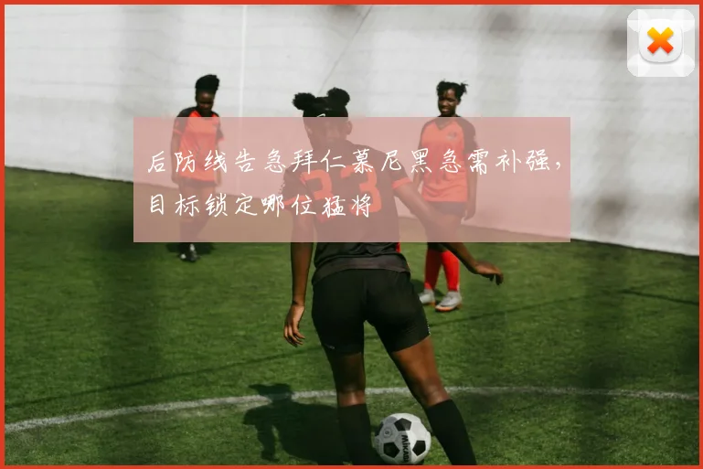 后防线告急拜仁慕尼黑急需补强，目标锁定哪位猛将