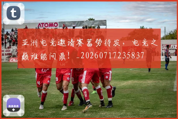 亚洲电竞邀请赛蓄势待发，电竞之巅谁能问鼎！_20260717235837