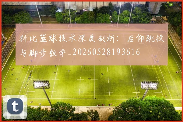 科比篮球技术深度剖析:后仰跳投与脚步教学_20260528193616