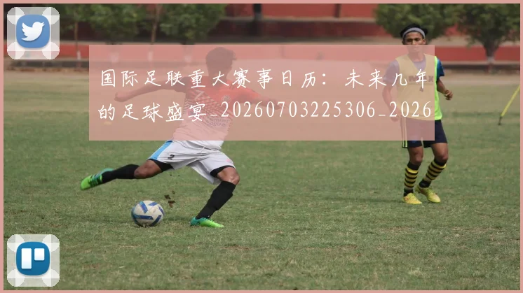 国际足联重大赛事日历:未来几年的足球盛宴_20260703225306_20260719171043