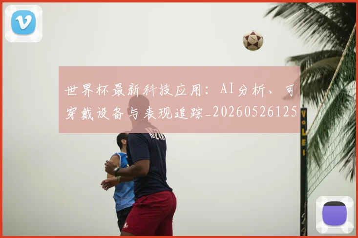 世界杯最新科技应用：AI分析、可穿戴设备与表现追踪_20260526125724_20260702195701
