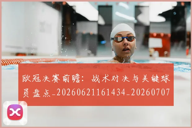 欧冠决赛前瞻：战术对决与关键球员盘点_20260621161434_20260707150405_20260801162010
