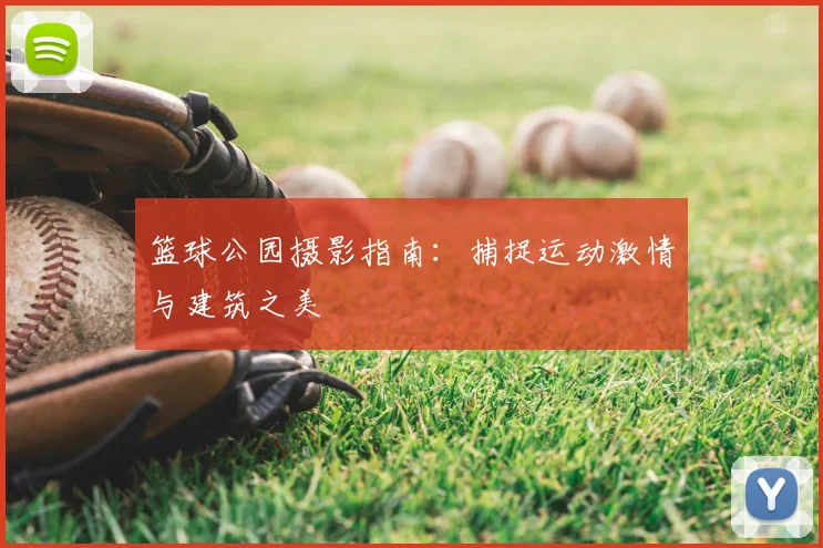 篮球公园摄影指南：捕捉运动激情与建筑之美