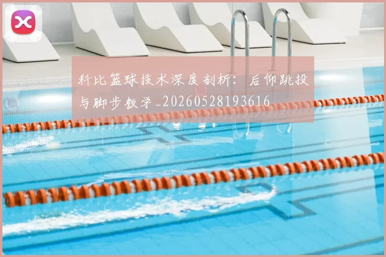 科比篮球技术深度剖析：后仰跳投与脚步教学_20260528193616